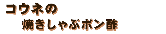 コウネの焼きしゃぶポン酢